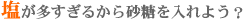 塩が多すぎるから砂糖を入れよう?