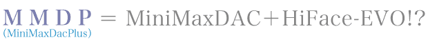MMDP(MiniMaxDacPlus)=MiniMaxDAC+HiFace-EVO!?